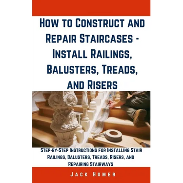How to Construct and Repair Staircases - Install Railings, Balusters, Treads, and Risers: Step-by-Step Instructions for Installing Stair Railings, Bal
