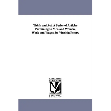 Think and Act. A Series of Articles Pertaining to Men and Women, Work and Wages. by Virginia Penny.