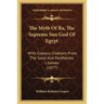 The Myth Of Ra, The Supreme Sun God Of Egypt: With Copious Citations From The Solar And Pantheistic Litanies (1877)