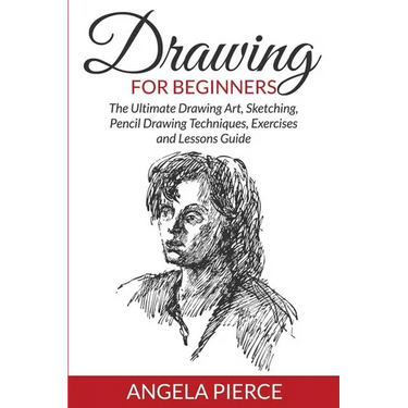Drawing For Beginners: The Ultimate Drawing Art, Sketching, Pencil Drawing Techniques, Exercises and Lessons Guide