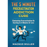 The 5 Minute Procrastination Addiction Cure: Eliminating Procrastination by Starting in 5 Minutes or Less