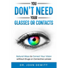 You Don't Need Your Glasses or Contacts: Natural Ways to Correct Your Vision Without Drugs or Corrective Lenses