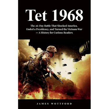Tet 1968: The 26-Day Battle That Shocked America, Ended a Presidency, and Turned the Vietnam War - A History for Curious Readers