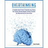 Overthinking: A Complete Guide on How to Stop Worrying, Reduce Your Anxiety, Eliminate Negative Thinking, Declutter Your Mind and Focus on the Present