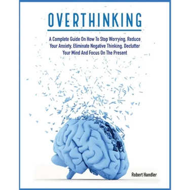 Overthinking: A Complete Guide on How to Stop Worrying, Reduce Your Anxiety, Eliminate Negative Thinking, Declutter Your Mind and Focus on the Present