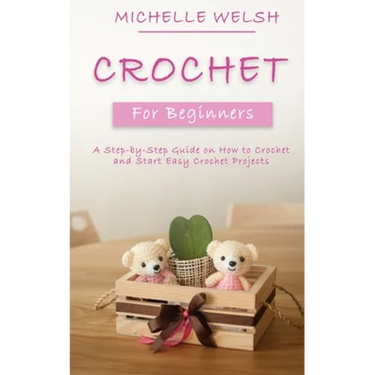 Crochet for Beginners: A Step-by-Step Guide on How to Crochet and Start Easy Crochet Projects