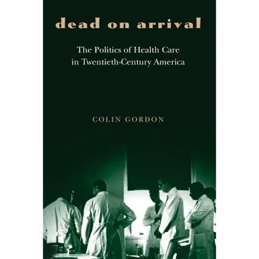 Dead on Arrival: The Politics of Health Care in Twentieth-Century America