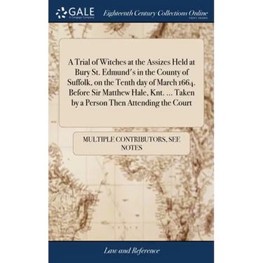 A Trial of Witches at the Assizes Held at Bury St. Edmund's in the County of Suffolk, on the Tenth day of March 1664. Before Sir Matthew Hale, Knt. ..