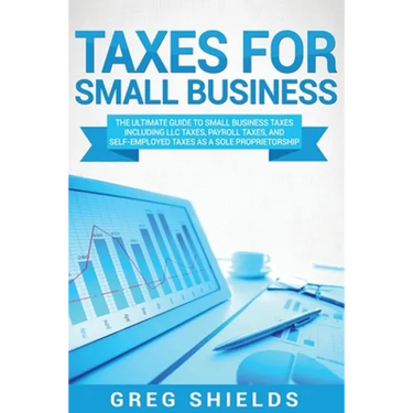 Taxes for Small Business: The Ultimate Guide to Small Business Taxes Including LLC Taxes, Payroll Taxes, and Self-Employed Taxes as a Sole Propr