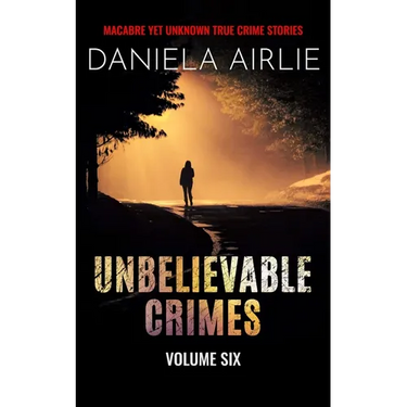 Unbelievable Crimes Volume Six: Macabre Yet Unknown True Crime Stories