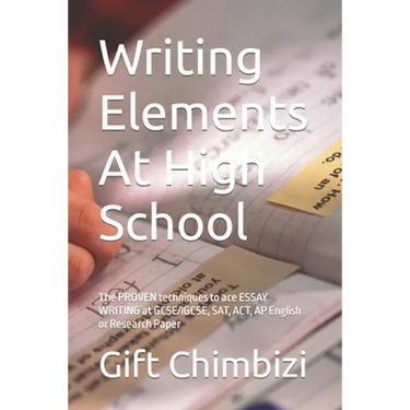 Writing Elements At High School: The PROVEN techniques to ace ESSAY WRITING at GCSE/IGCSE, SAT, ACT, AP English or Research Paper