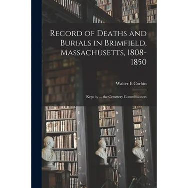Record of Deaths and Burials in Brimfield, Massachusetts, 1808-1850; Kept by ... the Cemetery Commissioners