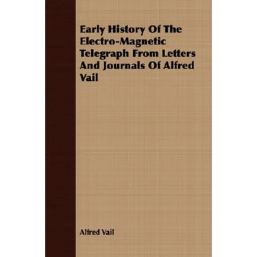 Early History Of The Electro-Magnetic Telegraph From Letters And Journals Of Alfred Vail