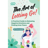 The Art of Letting Go: A Practical Guide to Releasing Negative Emotions and Finding Inner Peace