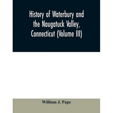 History of Waterbury and the Naugatuck Valley, Connecticut (Volume III)