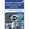 Mastering Autonomous Robotics with ROS2 and Python: A Hands-On Guide to Developing Intelligent Robot Behaviors for Navigation, Perception, and Autonom