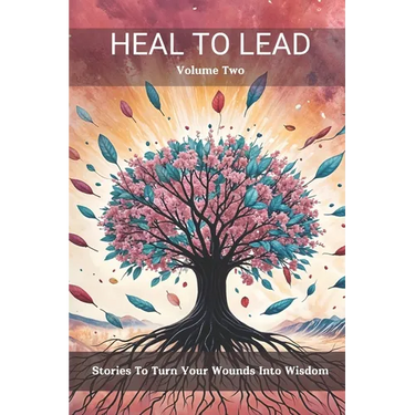 Heal to Lead: Stories to Turn Your Wounds Into Wisdom, Volume Two