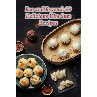 Bao and Beyond: 99 Delicious Dim Sum Recipes