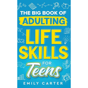 The Big Book of Adulting Life Skills for Teens: A Complete Guide to All the Crucial Life Skills They Don't Teach You in School for Teenagers