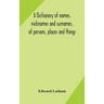 A dictionary of names, nicknames and surnames, of persons, places and things