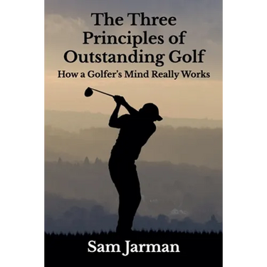 The Three Principles of Outstanding Golf: How A Golfer's Mind Really Works
