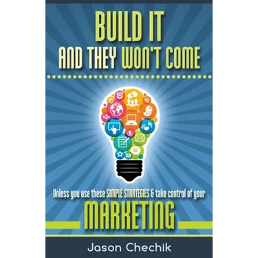 Build It and They Won't Come: Unless You Use These Simple Strategies & Take Control of Your Marketing