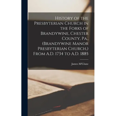 History of the Presbyterian Church in the Forks of Brandywine, Chester County, Pa., (Brandywine Manor Presbyterian Church, ) From A.D. 1734 to A.D. 18