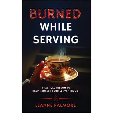 Burned While Serving: Practical Wisdom to Help Protect Your Servanthood