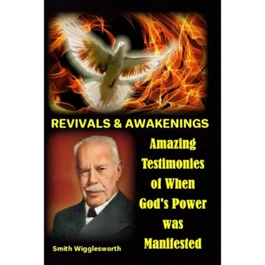 Smith Wigglesworth REVIVALS & AWAKENINGS: Amazing Testimonies of When God's Power was Manifested
