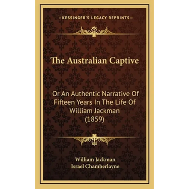 The Australian Captive: Or An Authentic Narrative Of Fifteen Years In The Life Of William Jackman (1859)