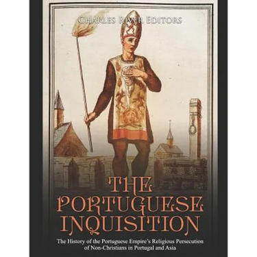 The Portuguese Inquisition: The History of the Portuguese Empire's Religious Persecution of Non-Christians in Portugal and Asia