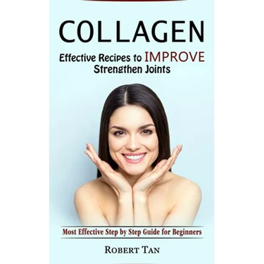 Collagen: Effective Recipes to Improve Strengthen Joints (Most Effective Step by Step Guide for Beginners)