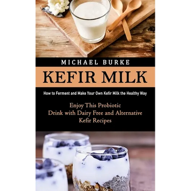 Kefir Milk: How to Ferment and Make Your Own Kefir Milk the Healthy Way (Enjoy This Probiotic Drink with Dairy Free and Alternative Kefir Recipes)