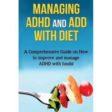 Managing ADHD and ADD with Diet: A comprehensive guide on how to improve and manage ADHD with foods!