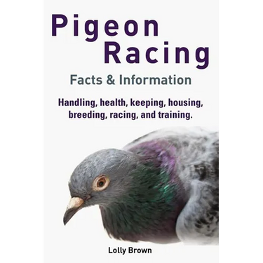 Pigeon Racing: Handling, health, keeping, housing, breeding, racing, and training. Facts & Information