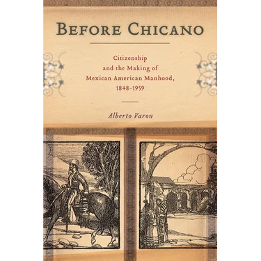 Before Chicano: Citizenship and the Making of Mexican American Manhood, 1848-1959