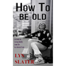 How to Be Old: Lessons in Living Boldly from the Accidental Icon