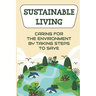 Sustainable Living: Caring For The Environment By Taking Steps To Save: Living Green Ideas