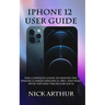 iPhone 12 User Guide: The Complete Guide to Master the iPhone 12 Series (iPhone 12, Pro, and Max) With Tips and Tricks For iOS 14