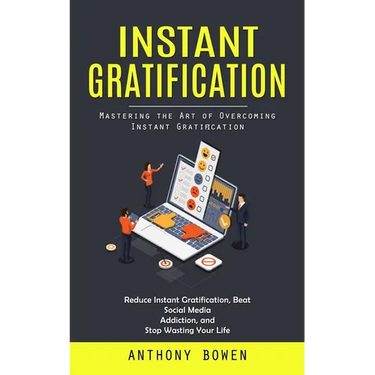 Instant Gratification: Mastering the Art of Overcoming Instant Gratification (Reduce Instant Gratification, Beat Social Media Addiction, and Stop Wast