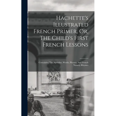 Hachette's Illustrated French Primer, Or, The Child's First French Lessons: Containing The Alphabet, Words, Phrases, And French Nursery Rhymes