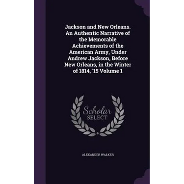 Jackson and New Orleans. An Authentic Narrative of the Memorable Achievements of the American Army, Under Andrew Jackson, Before New Orleans, in the W