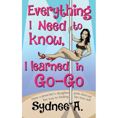 Everything I Need to Know, I Learned in Go-Go: How a Preacher's Daughter Pole-Danced Her Way to Finding Her True Self