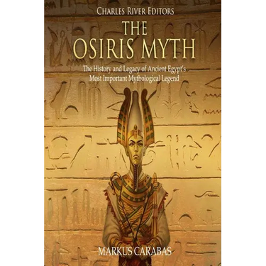 The Osiris Myth: The History and Legacy of Ancient Egypt's Most Important Mythological Legend