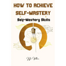 How To Achieve Self Mastery: Self Mastery Skills