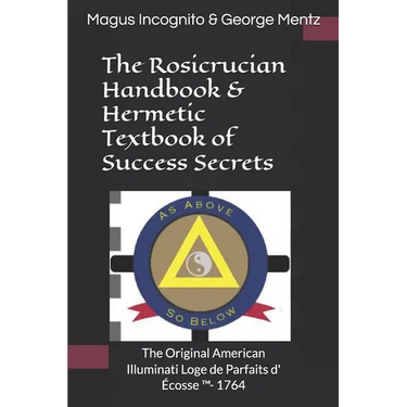 The Rosicrucian Handbook & Hermetic Textbook of Success Secrets: The Original American Illuminati Loge de Parfaits d' Écosse (TM)- 1764