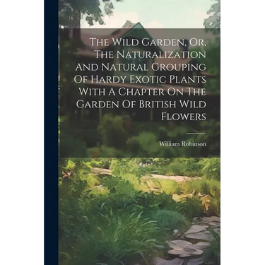 The Wild Garden, Or, The Naturalization And Natural Grouping Of Hardy Exotic Plants With A Chapter On The Garden Of British Wild Flowers
