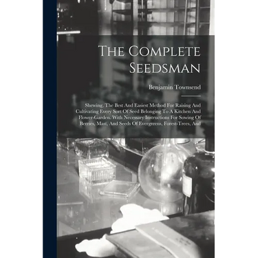 The Complete Seedsman: Shewing, The Best And Easiest Method For Raising And Cultivating Every Sort Of Seed Belonging To A Kitchen And Flower-