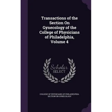 Transactions of the Section On Gynecology of the College of Physicians of Philadelphia, Volume 4