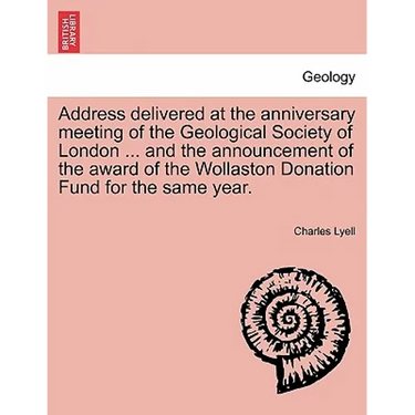 Address Delivered at the Anniversary Meeting of the Geological Society of London ... and the Announcement of the Award of the Wollaston Donation Fund